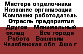 Мастера-отделочники › Название организации ­ Компания-работодатель › Отрасль предприятия ­ Другое › Минимальный оклад ­ 1 - Все города Работа » Вакансии   . Челябинская обл.,Аша г.